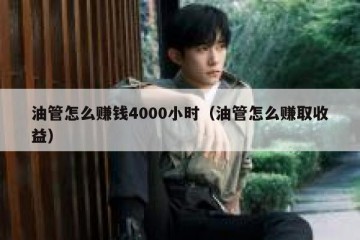 油管怎么赚钱4000小时（油管怎么赚取收益）