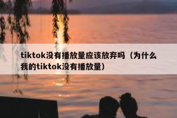 tiktok没有播放量应该放弃吗（为什么我的tiktok没有播放量）