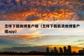 怎样下载微博客户端（怎样下载新浪微博客户端app）