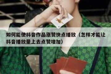 如何能使抖音作品涨赞快点播放（怎样才能让抖音播放量上去点赞增加）