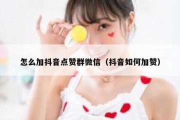 怎么加抖音点赞群微信（抖音如何加赞）