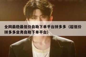 全网最稳最低价自助下单平台拼多多（超低价拼多多业务自助下单平台）