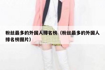 粉丝最多的外国人排名榜（粉丝最多的外国人排名榜图片）