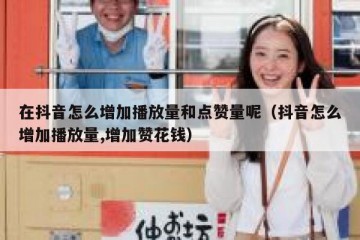 在抖音怎么增加播放量和点赞量呢（抖音怎么增加播放量,增加赞花钱）
