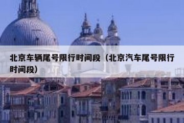 北京车辆尾号限行时间段（北京汽车尾号限行时间段）