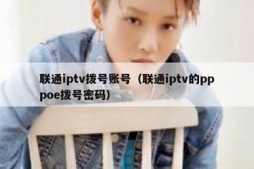 联通iptv拨号账号（联通iptv的pppoe拨号密码）