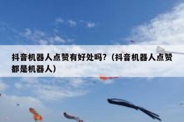 抖音机器人点赞有好处吗?（抖音机器人点赞都是机器人）