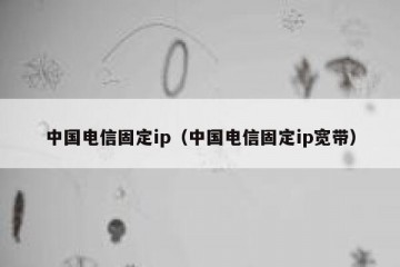 中国电信固定ip（中国电信固定ip宽带）