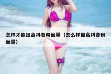 怎样才能提高抖音粉丝量（怎么样提高抖音粉丝量）