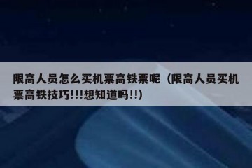 限高人员怎么买机票高铁票呢（限高人员买机票高铁技巧!!!想知道吗!!）