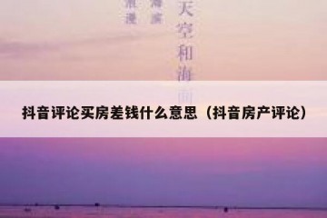 抖音评论买房差钱什么意思（抖音房产评论）