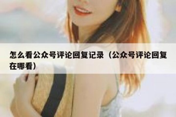 怎么看公众号评论回复记录（公众号评论回复在哪看）