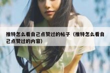 推特怎么看自己点赞过的帖子（推特怎么看自己点赞过的内容）