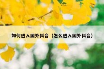 如何进入国外抖音（怎么进入国外抖音）