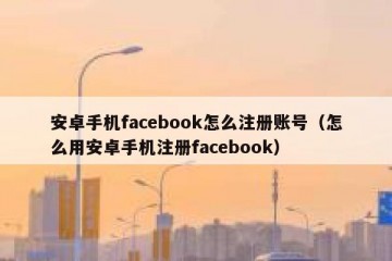 安卓手机facebook怎么注册账号（怎么用安卓手机注册facebook）