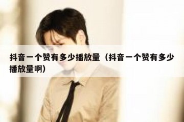 抖音一个赞有多少播放量（抖音一个赞有多少播放量啊）