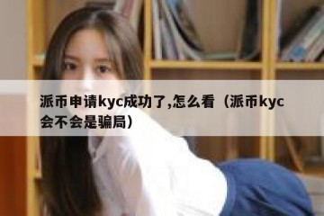 派币申请kyc成功了,怎么看（派币kyc会不会是骗局）