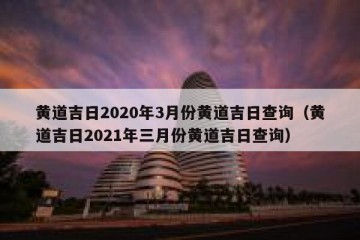 黄道吉日2020年3月份黄道吉日查询（黄道吉日2021年三月份黄道吉日查询）