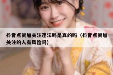 抖音点赞加关注违法吗是真的吗（抖音点赞加关注的人有风险吗）
