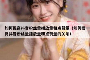 如何提高抖音粉丝量播放量和点赞量（如何提高抖音粉丝量播放量和点赞量的关系）