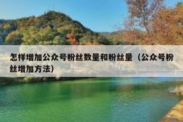 怎样增加公众号粉丝数量和粉丝量（公众号粉丝增加方法）