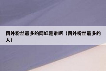 国外粉丝最多的网红是谁啊（国外粉丝最多的人）