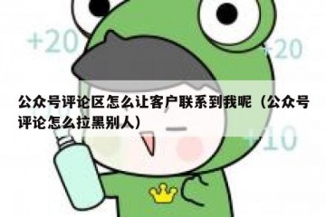 公众号评论区怎么让客户联系到我呢（公众号评论怎么拉黑别人）