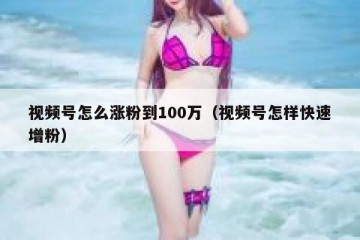 视频号怎么涨粉到100万（视频号怎样快速增粉）