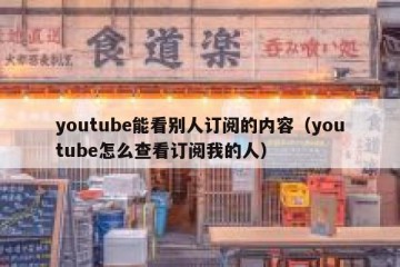 youtube能看别人订阅的内容（youtube怎么查看订阅我的人）