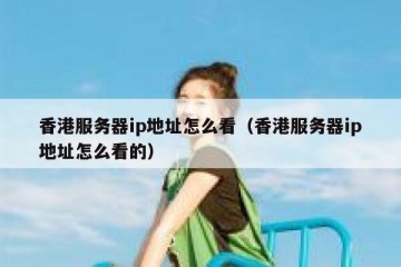 香港服务器ip地址怎么看（香港服务器ip地址怎么看的）