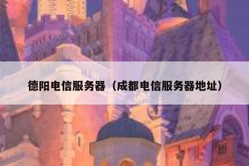 德阳电信服务器（成都电信服务器地址）