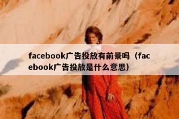 facebook广告投放有前景吗（facebook广告投放是什么意思）