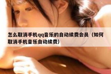 怎么取消手机qq音乐的自动续费会员（如何取消手机音乐自动续费）