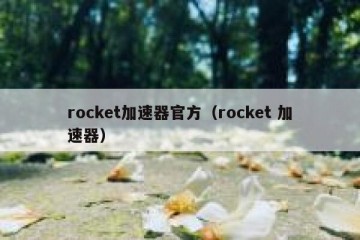rocket加速器官方（rocket 加速器）