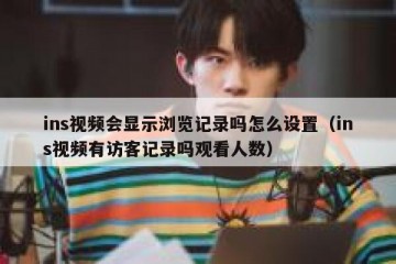 ins视频会显示浏览记录吗怎么设置（ins视频有访客记录吗观看人数）