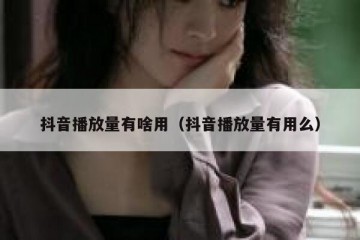抖音播放量有啥用（抖音播放量有用么）
