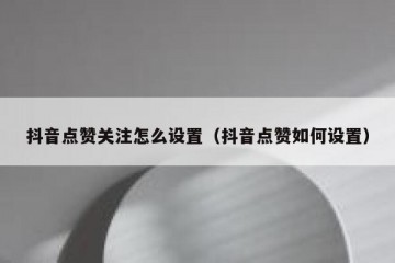 抖音点赞关注怎么设置（抖音点赞如何设置）
