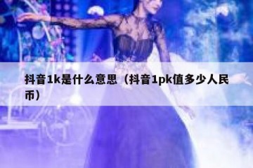 抖音1k是什么意思（抖音1pk值多少人民币）