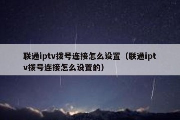 联通iptv拨号连接怎么设置（联通iptv拨号连接怎么设置的）
