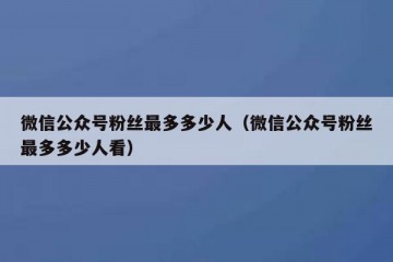 微信公众号粉丝最多多少人（微信公众号粉丝最多多少人看）
