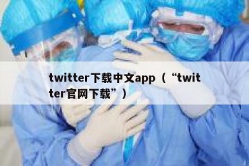 twitter下载中文app（“twitter官网下载”）