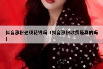 抖音涨粉必须花钱吗（抖音涨粉收费是真的吗）