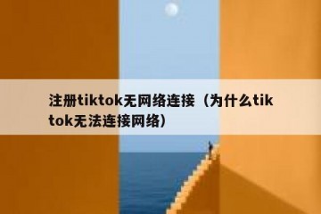 注册tiktok无网络连接（为什么tiktok无法连接网络）