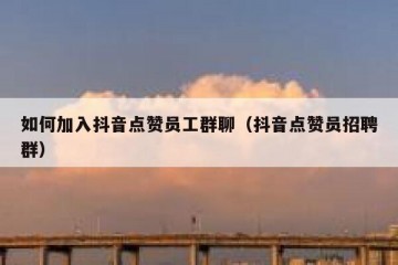 如何加入抖音点赞员工群聊（抖音点赞员招聘群）