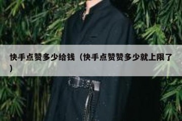 快手点赞多少给钱（快手点赞赞多少就上限了）