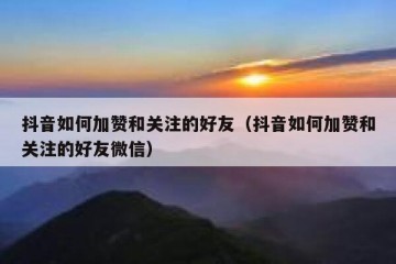 抖音如何加赞和关注的好友（抖音如何加赞和关注的好友微信）