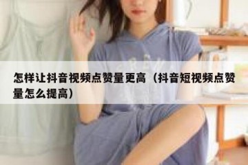 怎样让抖音视频点赞量更高（抖音短视频点赞量怎么提高）