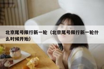 北京尾号限行新一轮（北京尾号限行新一轮什么时候开始）