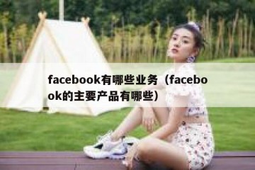 facebook有哪些业务（facebook的主要产品有哪些）
