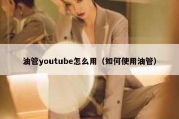 油管youtube怎么用（如何使用油管）